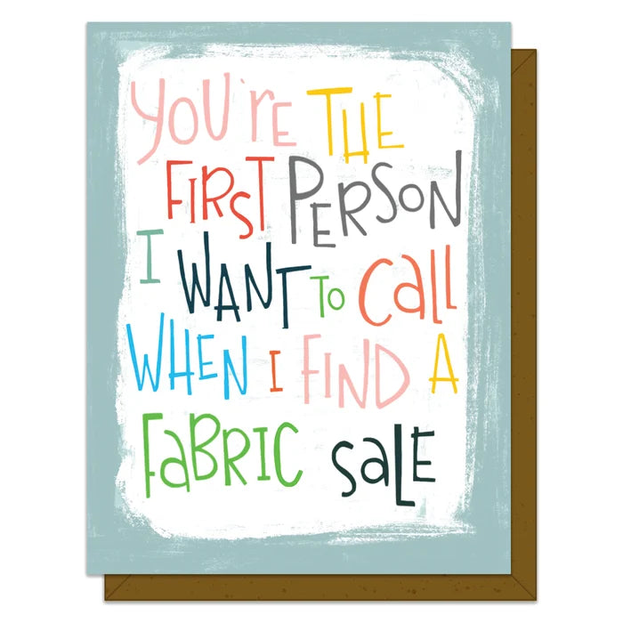 A card that says, "You're the first person I want to call when I find a fabric sale"